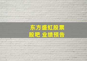 东方盛虹股票股吧 业绩预告